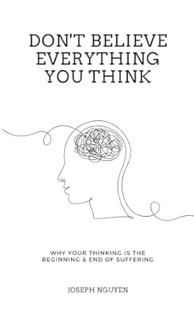 Don't Believe Everything You Think: Why Your Thinking Is The Beginning & End Of Suffering (Beyond Suffering)